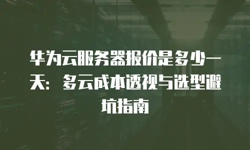 华为云服务器报价是多少一天：多云成本透视与选型避坑指南