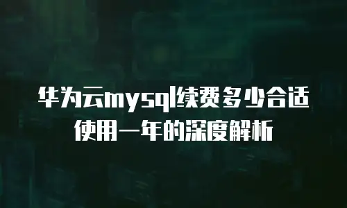 华为云mysql续费多少合适使用一年的深度解析