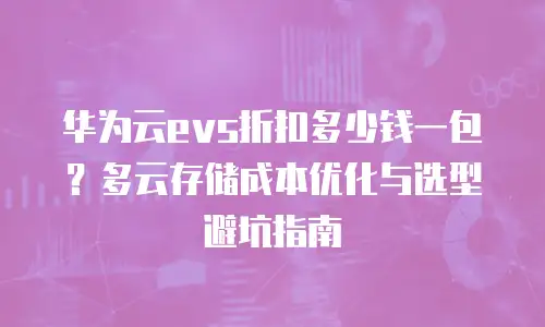 华为云evs折扣多少钱一包？多云存储成本优化与选型避坑指南