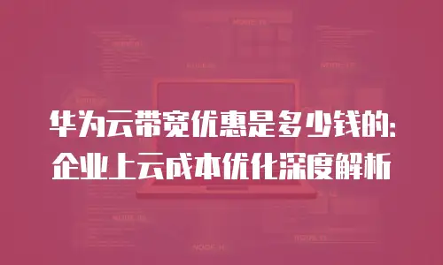 华为云带宽优惠是多少钱的：企业上云成本优化深度解析