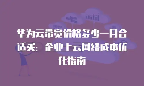 华为云带宽价格多少一月合适买：企业上云网络成本优化指南