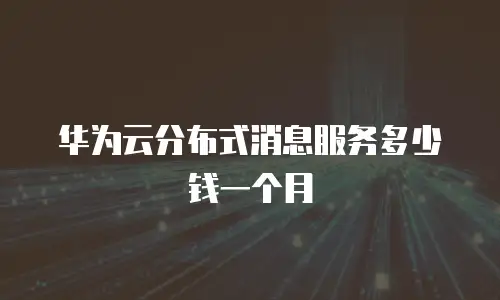华为云分布式消息服务多少钱一个月