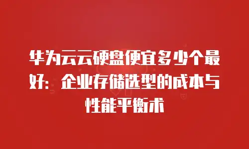 华为云云硬盘便宜多少个最好：企业存储选型的成本与性能平衡术