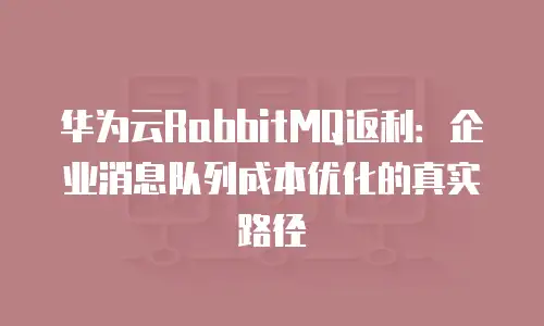 华为云RabbitMQ返利：企业消息队列成本优化的真实路径