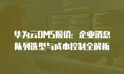华为云DMS报价：企业消息队列选型与成本控制全解析