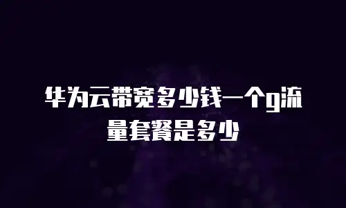 华为云带宽多少钱一个g流量套餐是多少