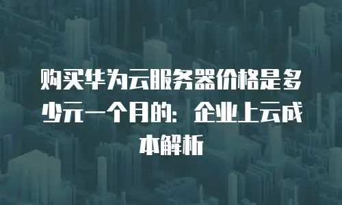 购买华为云服务器价格是多少元一个月的：企业上云成本解析