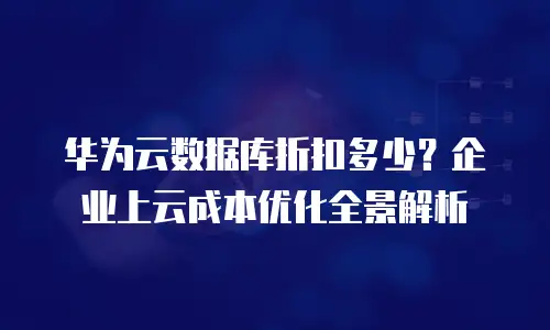 华为云数据库折扣多少？企业上云成本优化全景解析