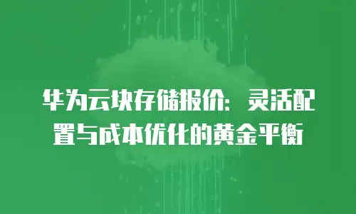 华为云块存储报价：灵活配置与成本优化的黄金平衡