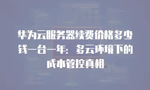 华为云服务器续费价格多少钱一台一年：多云环境下的成本管控真相