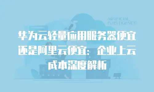 华为云轻量应用服务器便宜还是阿里云便宜：企业上云成本深度解析