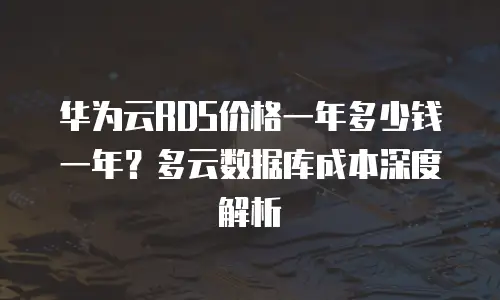 华为云RDS价格一年多少钱一年？多云数据库成本深度解析