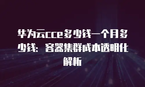 华为云cce多少钱一个月多少钱：容器集群成本透明化解析