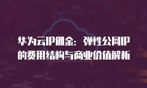 华为云IP佣金：弹性公网IP的费用结构与商业价值解析
