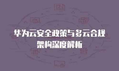 华为云安全政策与多云合规架构深度解析
