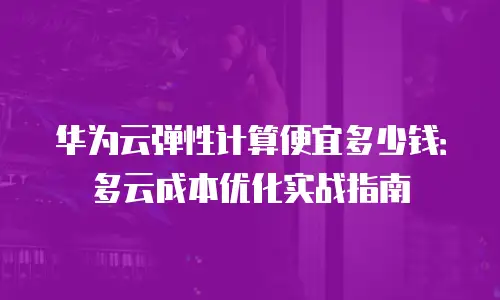 华为云弹性计算便宜多少钱：多云成本优化实战指南