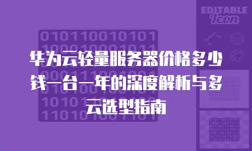 华为云轻量服务器价格多少钱一台一年的深度解析与多云选型指南