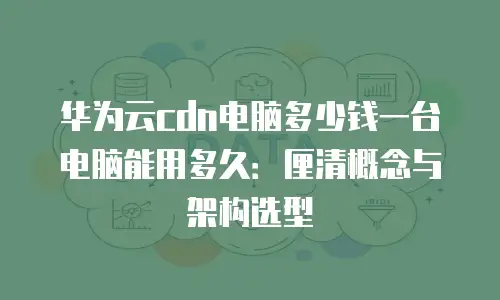 华为云cdn电脑多少钱一台电脑能用多久：厘清概念与架构选型