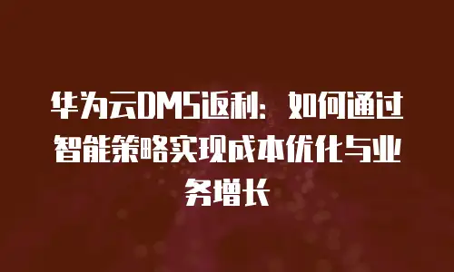 华为云DMS返利：如何通过智能策略实现成本优化与业务增长