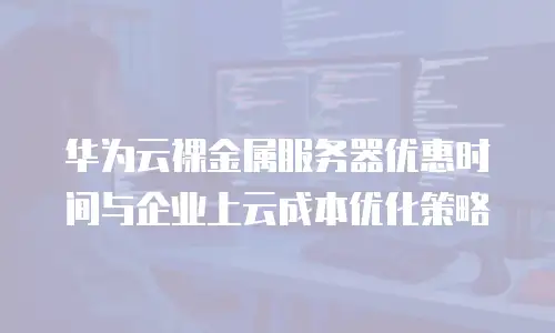 华为云裸金属服务器优惠时间与企业上云成本优化策略