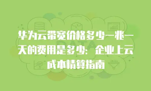 华为云带宽价格多少一兆一天的费用是多少：企业上云成本精算指南