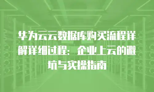 华为云云数据库购买流程详解详细过程：企业上云的避坑与实操指南
