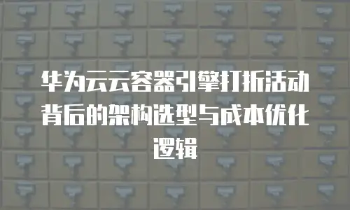 华为云云容器引擎打折活动背后的架构选型与成本优化逻辑
