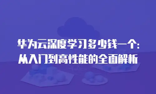 华为云深度学习多少钱一个：从入门到高性能的全面解析