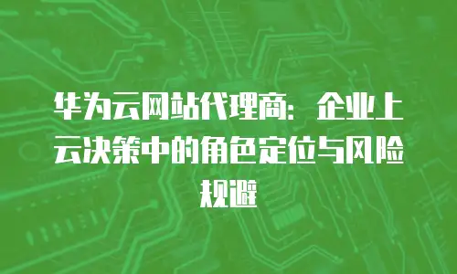 华为云网站代理商：企业上云决策中的角色定位与风险规避
