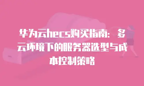 华为云hecs购买指南：多云环境下的服务器选型与成本控制策略