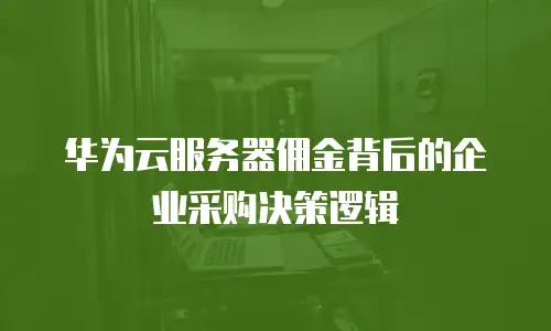 华为云服务器佣金背后的企业采购决策逻辑