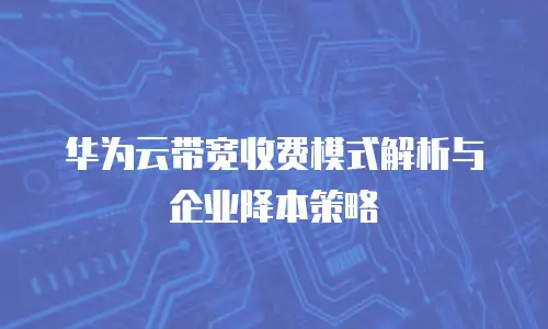 华为云带宽收费模式解析与企业降本策略
