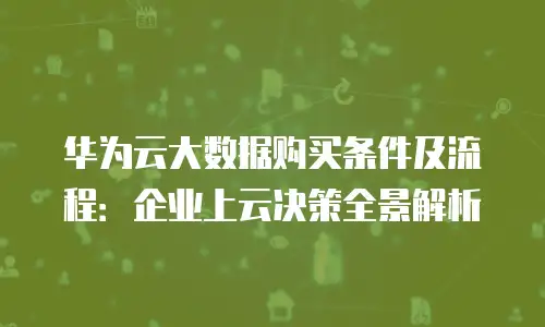 华为云大数据购买条件及流程：企业上云决策全景解析