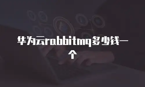 华为云rabbitmq多少钱一个