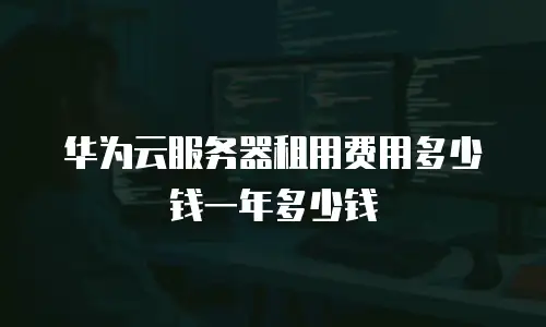 华为云服务器租用费用多少钱一年多少钱