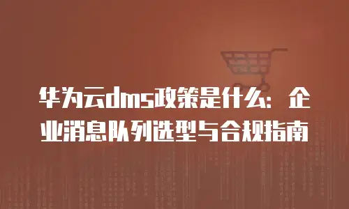 华为云dms政策是什么：企业消息队列选型与合规指南