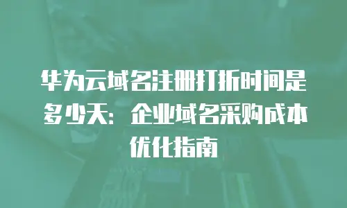 华为云域名注册打折时间是多少天：企业域名采购成本优化指南