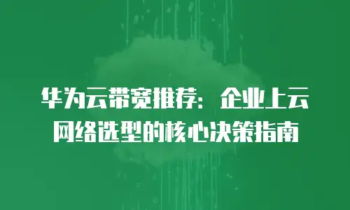 华为云带宽推荐：企业上云网络选型的核心决策指南