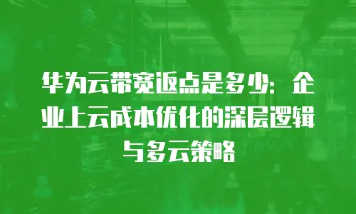华为云带宽返点是多少：企业上云成本优化的深层逻辑与多云策略