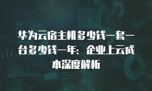 华为云宿主机多少钱一套一台多少钱一年：企业上云成本深度解析