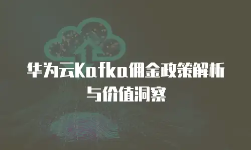 华为云Kafka佣金政策解析与价值洞察