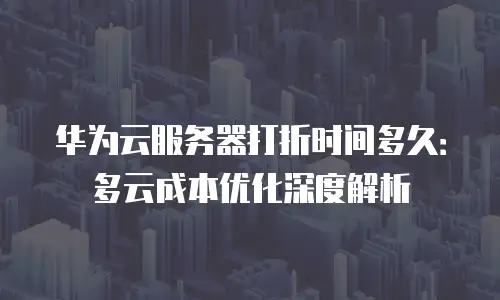 华为云服务器打折时间多久：多云成本优化深度解析