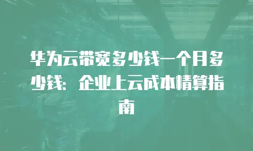华为云带宽多少钱一个月多少钱：企业上云成本精算指南