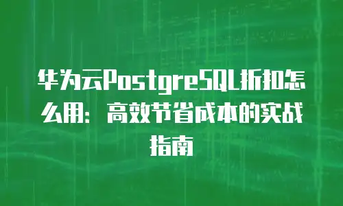 华为云PostgreSQL折扣怎么用：高效节省成本的实战指南