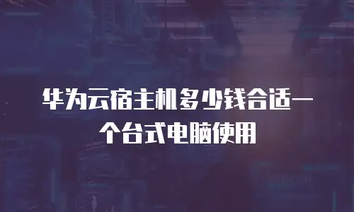 华为云宿主机多少钱合适一个台式电脑使用