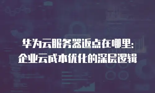 华为云服务器返点在哪里：企业云成本优化的深层逻辑