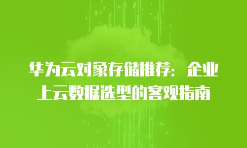 华为云对象存储推荐：企业上云数据选型的客观指南