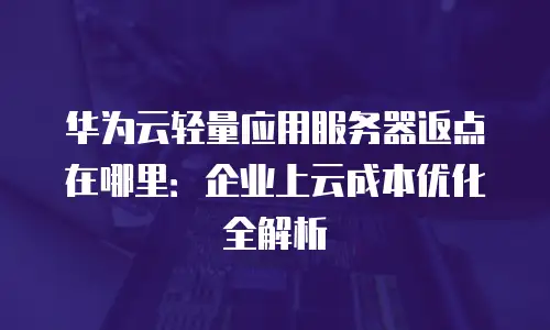华为云轻量应用服务器返点在哪里：企业上云成本优化全解析