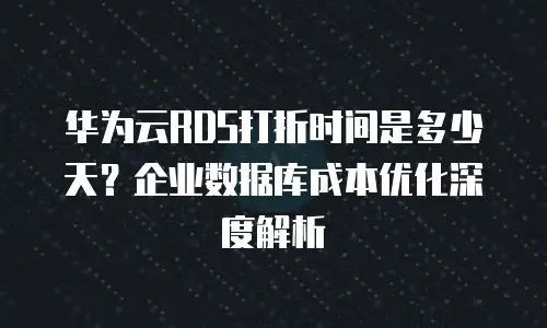 华为云RDS打折时间是多少天？企业数据库成本优化深度解析