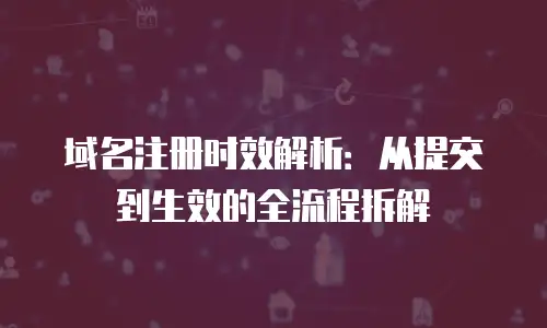 域名注册时效解析：从提交到生效的全流程拆解